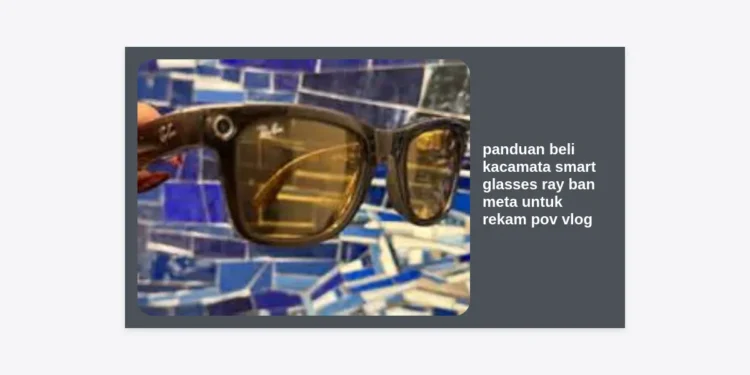 Panduan Beli Kacamata Smart Glasses Ray Ban Meta untuk Rekam POV Vlog: Cara Lengkap & Strategi Monetisasi
