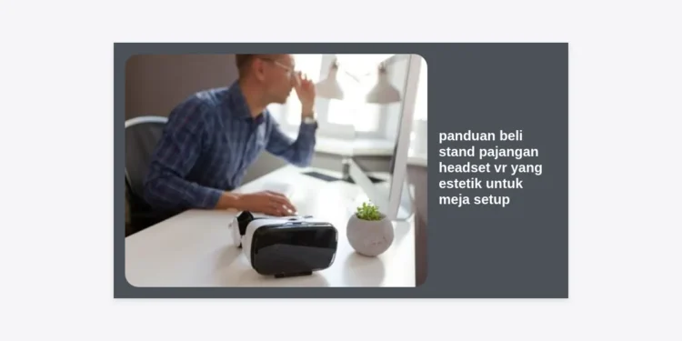 Panduan Beli Stand Pajangan Headset VR yang Estetik untuk Meja Setup AI Creator