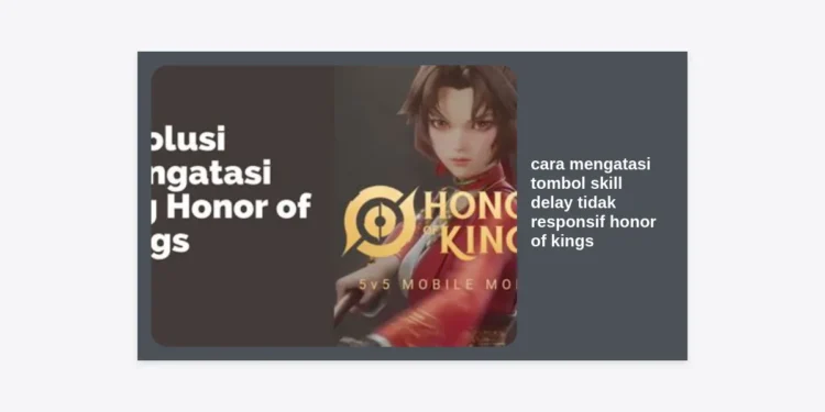 12 Cara Mengatasi Tombol Skill Delay Tidak Responsif Honor of Kings (HOK) Terbaru 2024