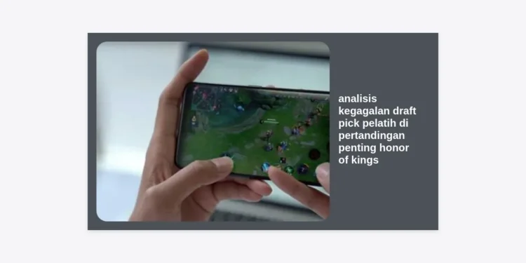 Analisis Kegagalan Draft Pick Pelatih di Pertandingan Penting Honor of Kings: Mengapa Strategi Bisa Menghancurkan Kemenangan?