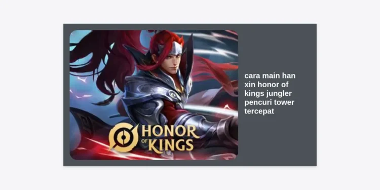Cara Main Han Xin Honor of Kings: Panduan Jungler Pencuri Tower Tercepat di Land of Kings