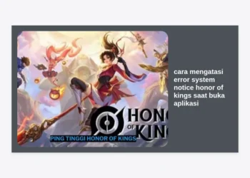 Cara Mengatasi Error System Notice Honor of Kings Saat Buka Aplikasi: Solusi Lengkap & Ampuh 2024