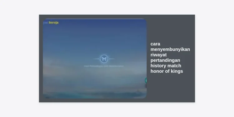 Cara Menyembunyikan Riwayat Pertandingan (History Match) Honor of Kings Terlengkap & Terbaru 2024