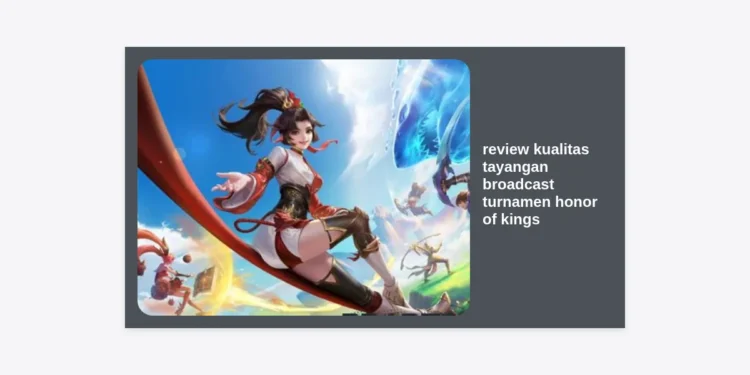 Review Kualitas Tayangan Broadcast Turnamen Honor of Kings: Standar Baru Mobile Esports?