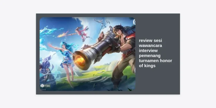 Review Sesi Wawancara Interview Pemenang Turnamen Honor of Kings: Rahasia Strategi dan Mentalitas Juara