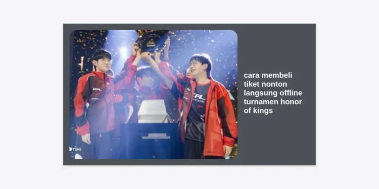 Panduan Lengkap Cara Membeli Tiket Nonton Langsung Offline Turnamen Honor of Kings