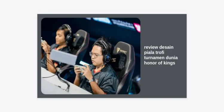 Review Desain Piala Trofi Turnamen Dunia Honor of Kings: Karya Seni Epik Simbol Keagungan Esports